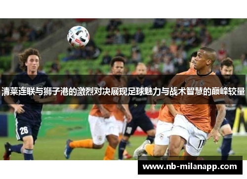 清莱连联与狮子港的激烈对决展现足球魅力与战术智慧的巅峰较量