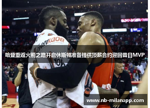 哈登重返火箭之路开启休斯顿准备提供顶薪合约迎回昔日MVP