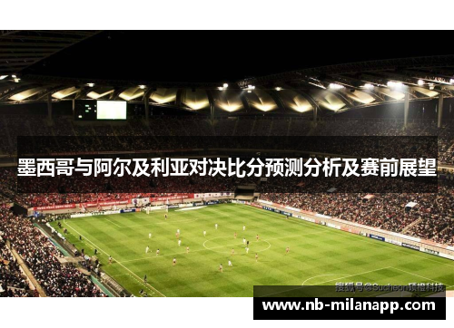 墨西哥与阿尔及利亚对决比分预测分析及赛前展望
