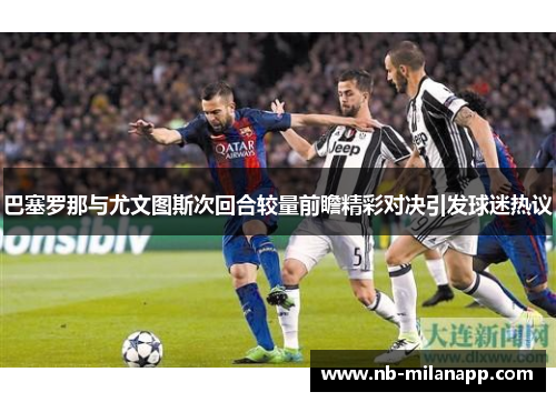 巴塞罗那与尤文图斯次回合较量前瞻精彩对决引发球迷热议